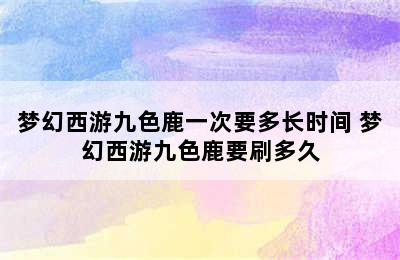 梦幻西游九色鹿一次要多长时间 梦幻西游九色鹿要刷多久